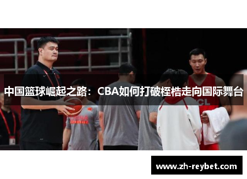 中国篮球崛起之路：CBA如何打破桎梏走向国际舞台