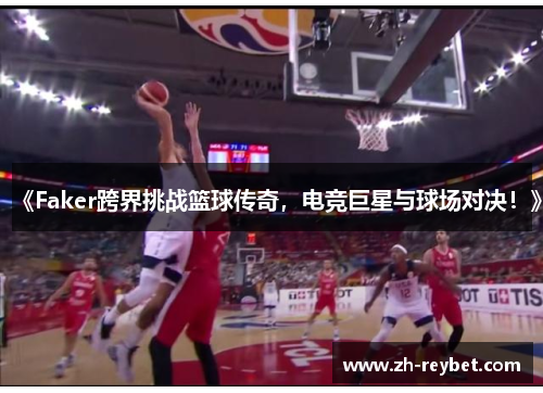 《Faker跨界挑战篮球传奇，电竞巨星与球场对决！》