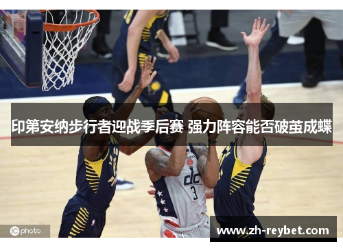印第安纳步行者迎战季后赛 强力阵容能否破茧成蝶