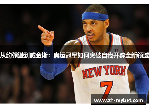 从约翰逊到威金斯：奥运冠军如何突破自我开辟全新领域