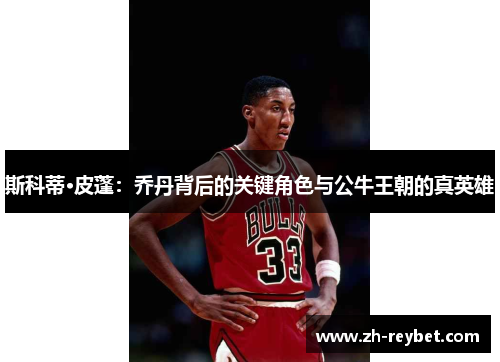 斯科蒂·皮蓬：乔丹背后的关键角色与公牛王朝的真英雄