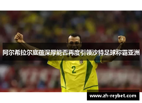 阿尔希拉尔底蕴深厚能否再度引领沙特足球称霸亚洲