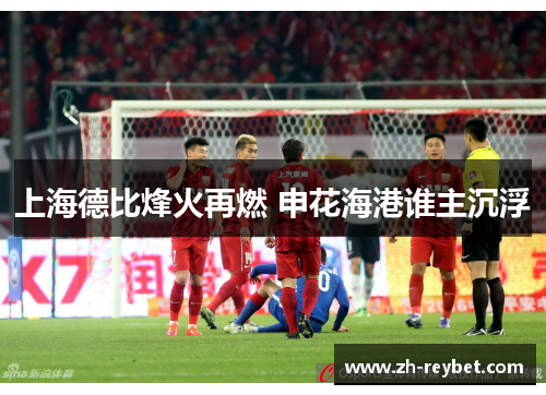 上海德比烽火再燃 申花海港谁主沉浮