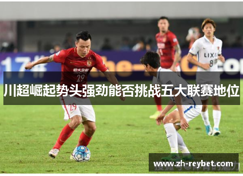 川超崛起势头强劲能否挑战五大联赛地位