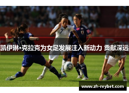 凯伊琳·克拉克为女足发展注入新动力 贡献深远